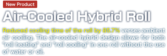 [New Product] Air-Cooled Hybrid Rolls: Reduced cooling time of the roll by 85.7% verses ambient air cooling.The air-cooled hybrid design allows for both "roll heating" and "roll cooling" in one roll without the use of water or oil.
