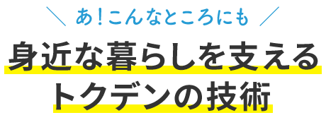 「あ！こんなところにも」身近な暮らしを支えるトクデンの技術